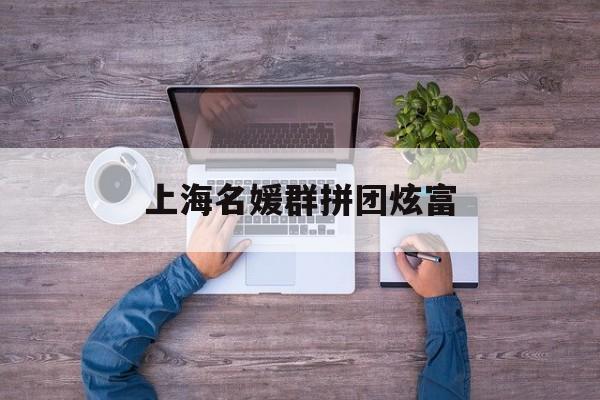 上海名媛群拼团炫富:(上海名媛一个月挣多少钱)
