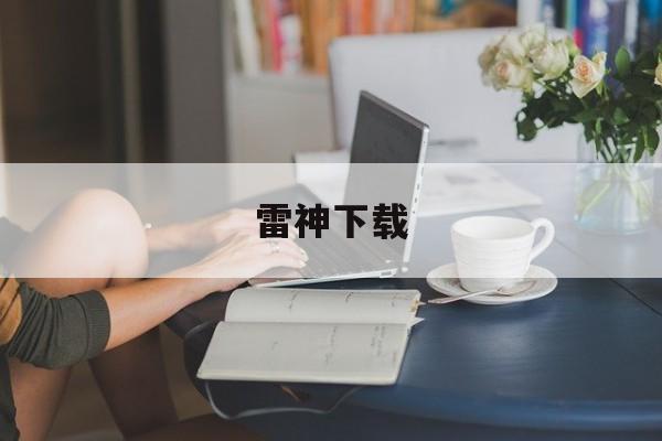 雷神下载:(雷电下载官网)
