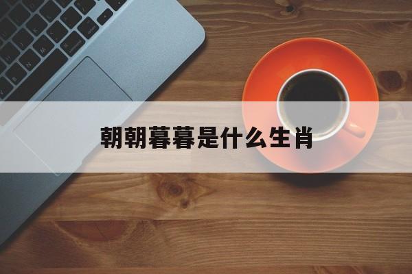 朝朝暮暮是什么生肖:(朝朝暮暮在今生打一生肖)